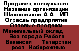 Продавец-консультант › Название организации ­ Шапошников А.А., ИП › Отрасль предприятия ­ Оптовые продажи › Минимальный оклад ­ 1 - Все города Работа » Вакансии   . Татарстан респ.,Набережные Челны г.